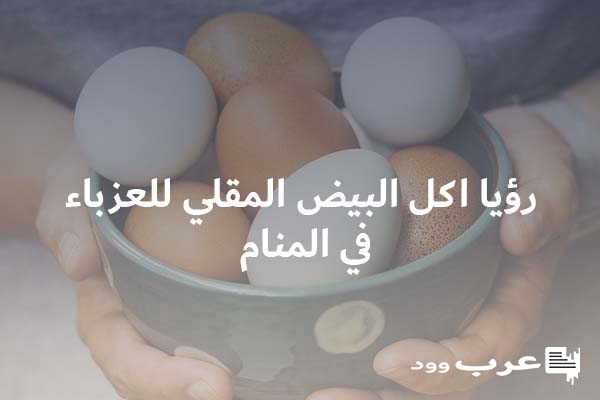 تفسير رؤيا اكل البيض المقلي للعزباء في المنام